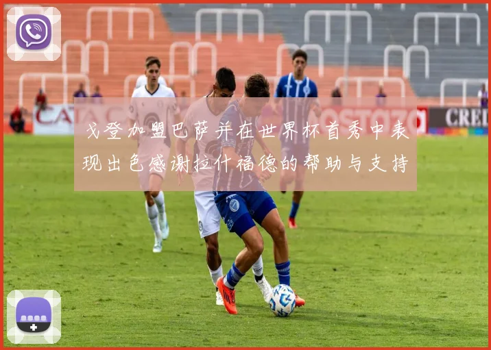 戈登加盟巴萨并在世界杯首秀中表现出色感谢拉什福德的帮助与支持