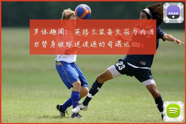 罗体趣闻：英格兰装备失窃与内马尔替身被球迷追逐的奇遇记
