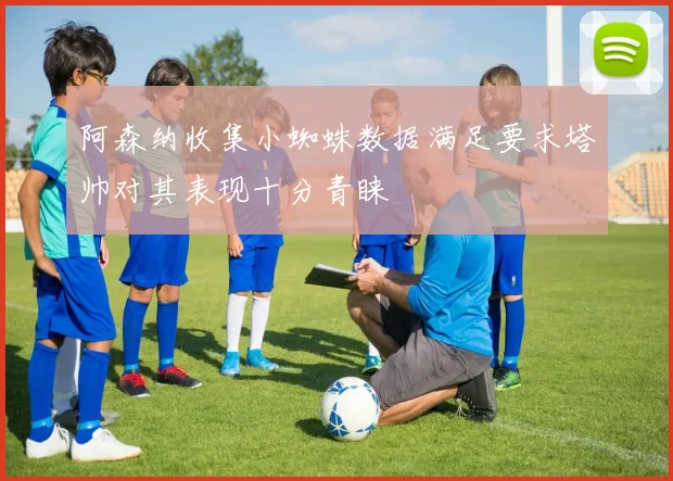 阿森纳收集小蜘蛛数据满足要求塔帅对其表现十分青睐