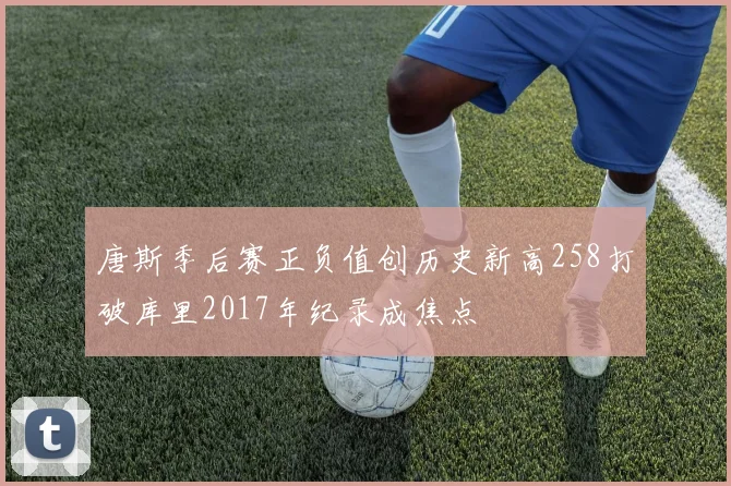 唐斯季后赛正负值创历史新高258打破库里2017年纪录成焦点