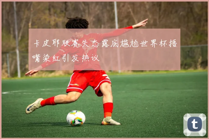 卡皮耶联赛失态露底尴尬世界杯捂嘴染红引发热议