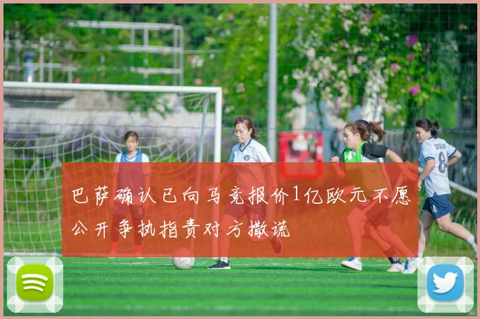 巴萨确认已向马竞报价1亿欧元不愿公开争执指责对方撒谎