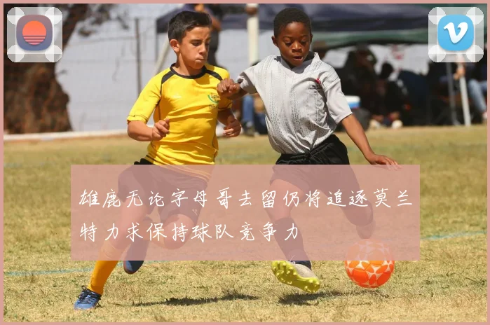 雄鹿无论字母哥去留仍将追逐莫兰特力求保持球队竞争力