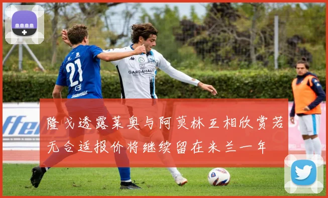 隆戈透露莱奥与阿莫林互相欣赏若无合适报价将继续留在米兰一年