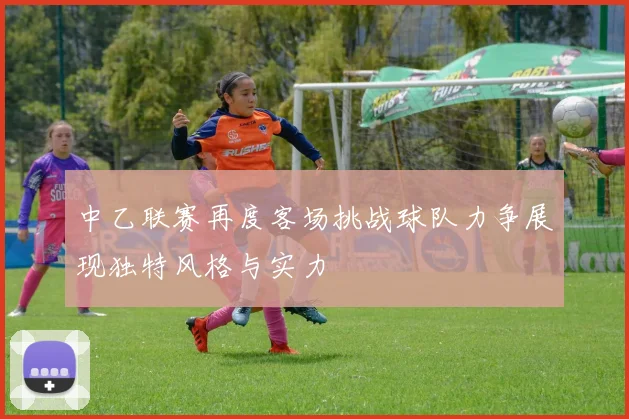 中乙联赛再度客场挑战球队力争展现独特风格与实力