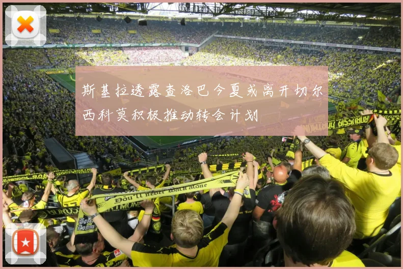 斯基拉透露查洛巴今夏或离开切尔西科莫积极推动转会计划