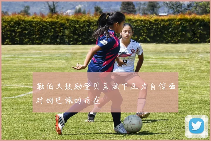 勒伯夫鼓励登贝莱放下压力自信面对姆巴佩的存在