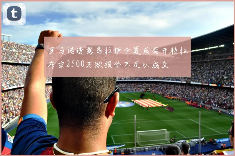 罗马诺透露乌拉伊今夏或离开特拉布宗2500万欧报价不足以成交