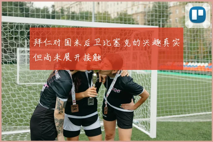 拜仁对国米后卫比塞克的兴趣真实但尚未展开接触