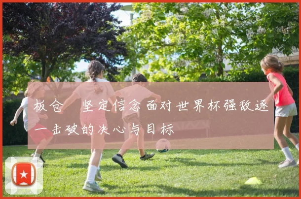 板仓滉坚定信念面对世界杯强敌逐一击破的决心与目标