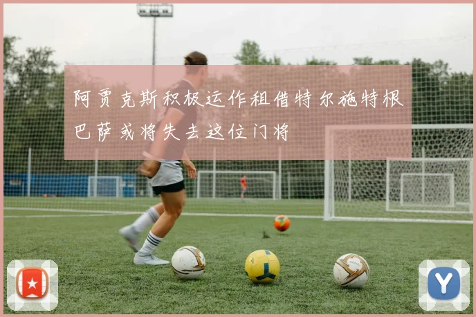 阿贾克斯积极运作租借特尔施特根巴萨或将失去这位门将