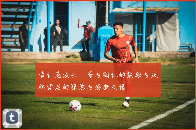 黄仁范谈兴慜哥与刚仁的鼓励与庆祝背后的深意与感激之情