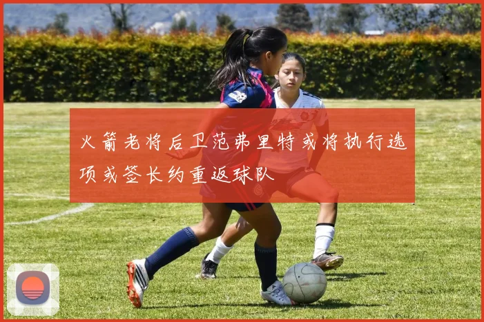 火箭老将后卫范弗里特或将执行选项或签长约重返球队