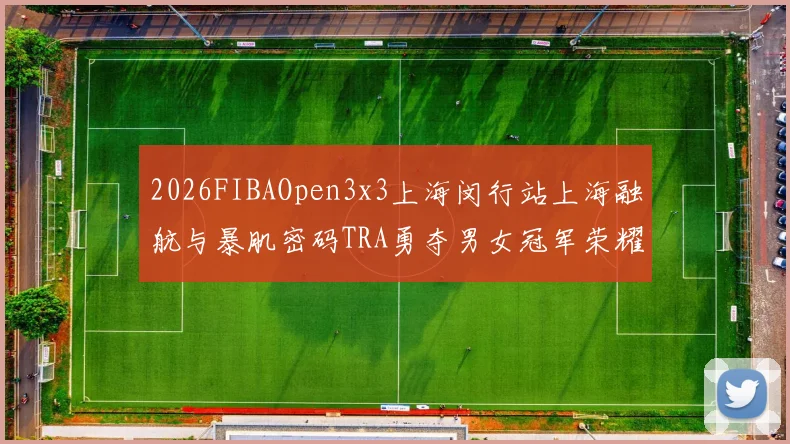 2026FIBAOpen3x3上海闵行站上海融航与暴肌密码TRA勇夺男女冠军荣耀