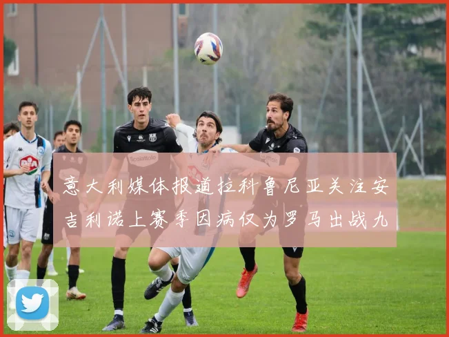 意大利媒体报道拉科鲁尼亚关注安吉利诺上赛季因病仅为罗马出战九场