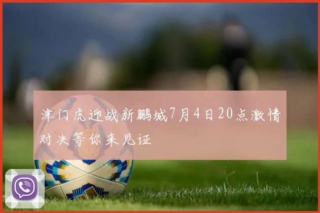 津门虎迎战新鹏城7月4日20点激情对决等你来见证