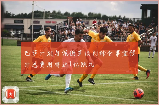 巴萨计划与佩德罗谈判转会事宜预计总费用将达1亿欧元