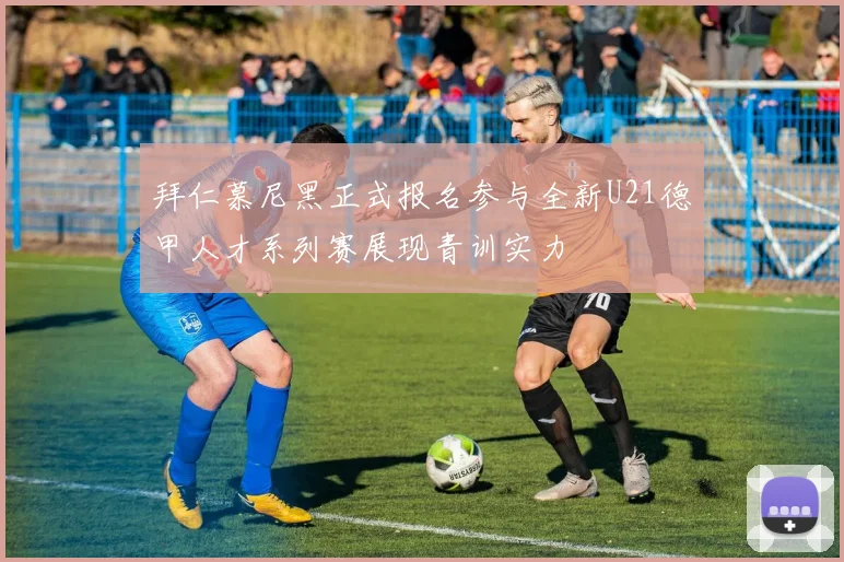 拜仁慕尼黑正式报名参与全新U21德甲人才系列赛展现青训实力