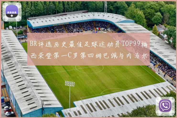 BR评选历史最佳足球运动员TOP99梅西荣登第一C罗第四姆巴佩与内马尔排名解析