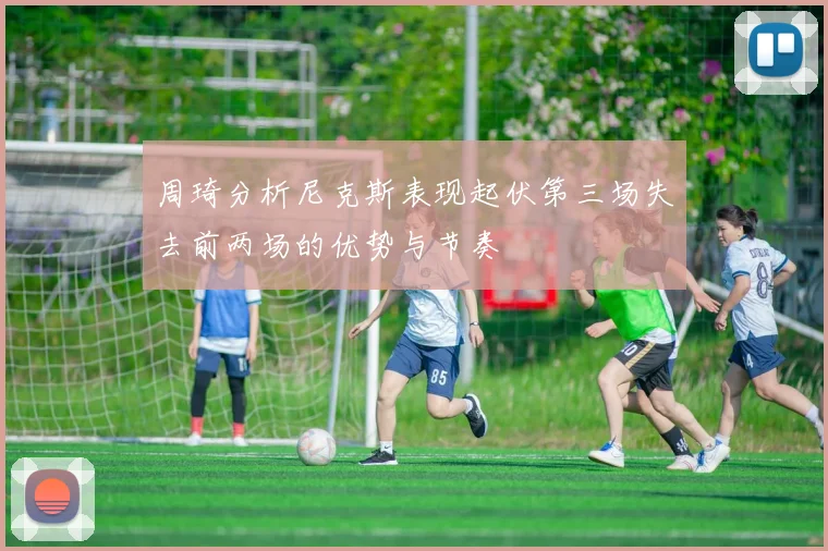 周琦分析尼克斯表现起伏第三场失去前两场的优势与节奏