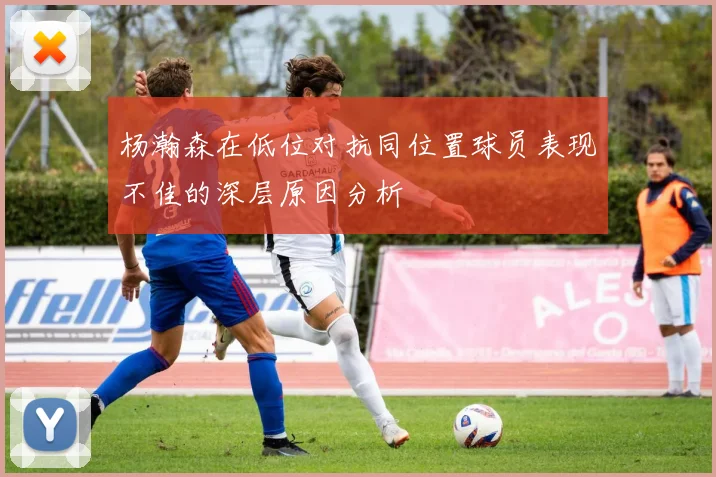 杨瀚森在低位对抗同位置球员表现不佳的深层原因分析